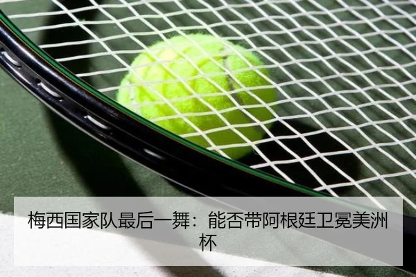 梅西国家队最后一舞：能否带阿根廷卫冕美洲杯