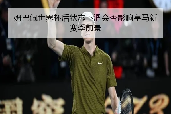 姆巴佩世界杯后状态下滑会否影响皇马新赛季前景