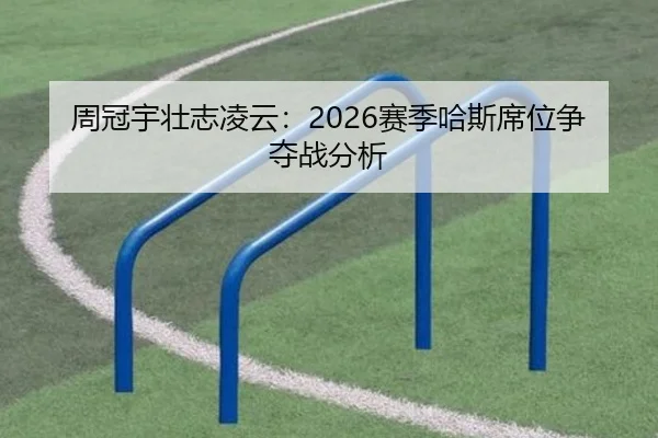 周冠宇壮志凌云：2026赛季哈斯席位争夺战分析